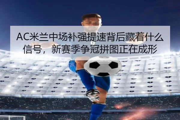 AC米兰中场补强提速背后藏着什么信号，新赛季争冠拼图正在成形 | huya