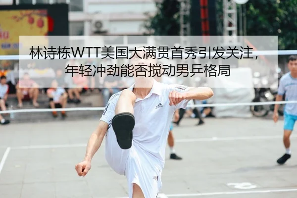 林诗栋WTT美国大满贯首秀引发关注，年轻冲劲能否搅动男乒格局 | huya